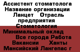 Ассистент стоматолога › Название организации ­ Ланцет › Отрасль предприятия ­ Стоматология › Минимальный оклад ­ 45 000 - Все города Работа » Вакансии   . Ханты-Мансийский,Лангепас г.